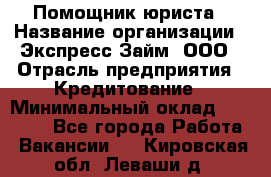 Помощник юриста › Название организации ­ Экспресс-Займ, ООО › Отрасль предприятия ­ Кредитование › Минимальный оклад ­ 15 000 - Все города Работа » Вакансии   . Кировская обл.,Леваши д.